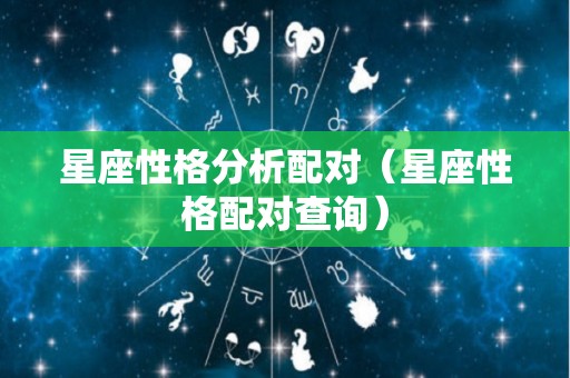 星座性格分析配对（星座性格配对查询）