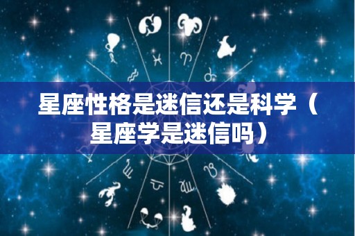 星座性格是迷信还是科学（星座学是迷信吗）