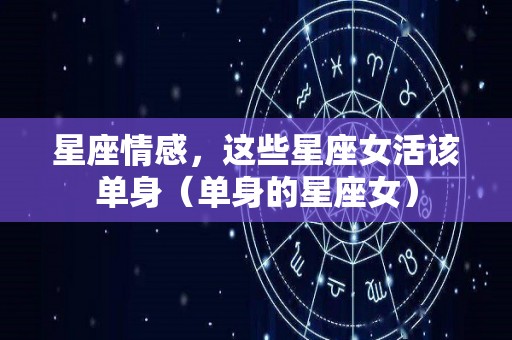 星座情感，这些星座女活该单身（单身的星座女）