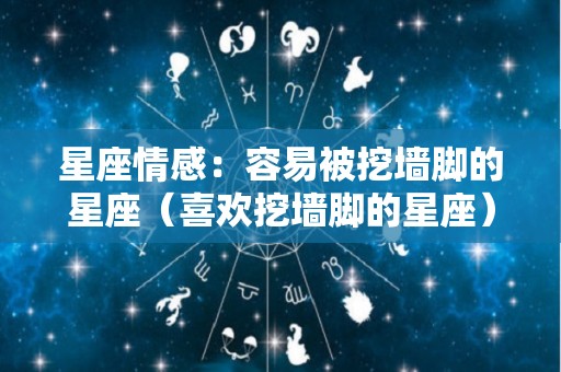 星座情感：容易被挖墙脚的星座（喜欢挖墙脚的星座）