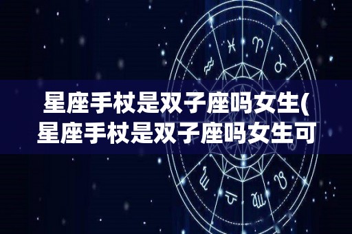 星座手杖是双子座吗女生(星座手杖是双子座吗女生可以用吗)