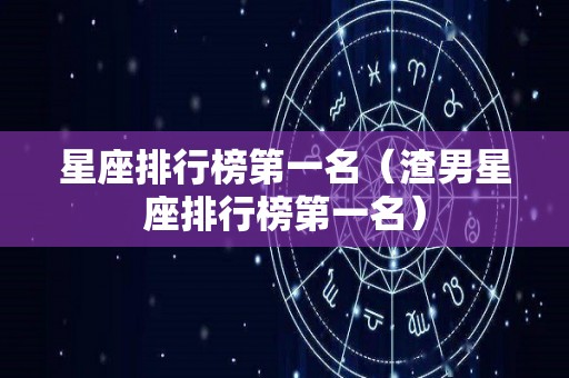 星座排行榜第一名（渣男星座排行榜第一名）