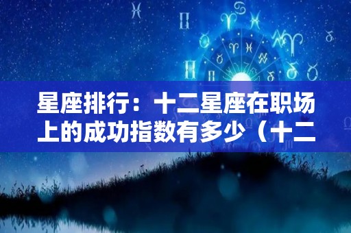 星座排行：十二星座在职场上的成功指数有多少（十二星座职场受欢迎指数）