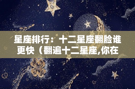 星座排行：十二星座翻脸谁更快（翻遍十二星座,你在哪里）