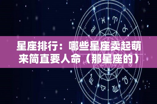 星座排行：哪些星座卖起萌来简直要人命（那星座的）