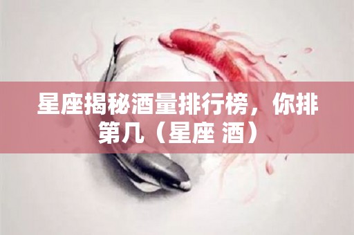 星座揭秘酒量排行榜，你排第几（星座 酒）
