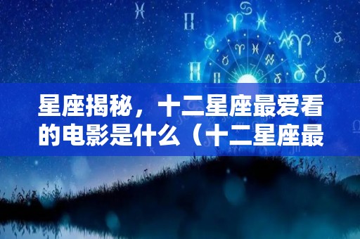 星座揭秘，十二星座最爱看的电影是什么（十二星座最适合看什么电视剧）