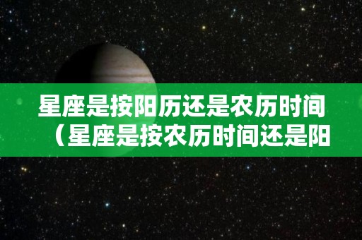 星座是按阳历还是农历时间（星座是按农历时间还是阳历时间）