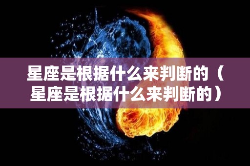 星座是根据什么来判断的（星座是根据什么来判断的）