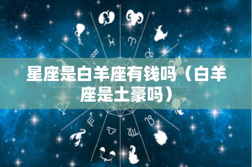 星座是白羊座有钱吗（白羊座是土豪吗）