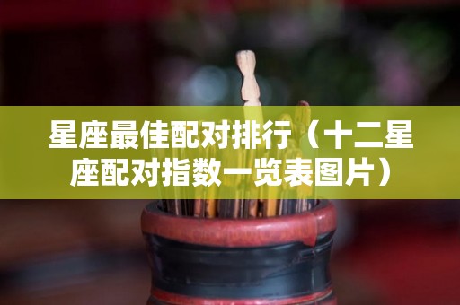 星座最佳配对排行（十二星座配对指数一览表图片）