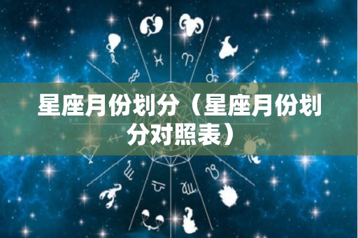 星座月份划分(星座月份划分对照表) 星座月份划分(星座月份划分对照表)