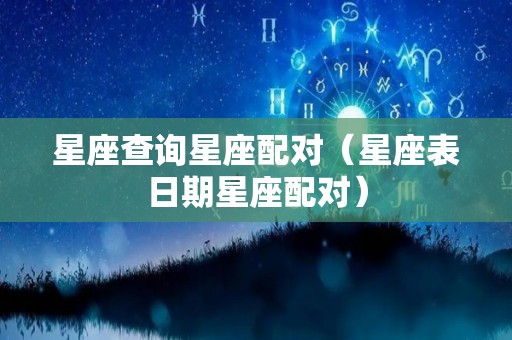 星座查询星座配对（星座表日期星座配对）