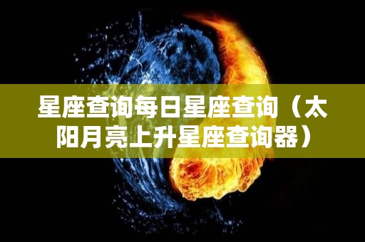 星座查询每日星座查询（太阳月亮上升星座查询器）