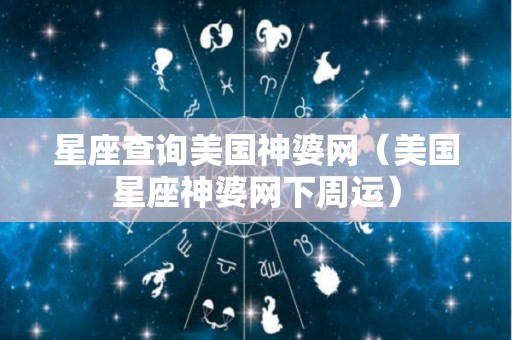 星座查询美国神婆网（美国星座神婆网下周运）
