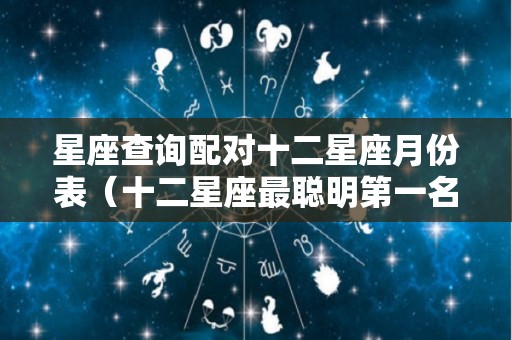 星座查询配对十二星座月份表（十二星座最聪明第一名）