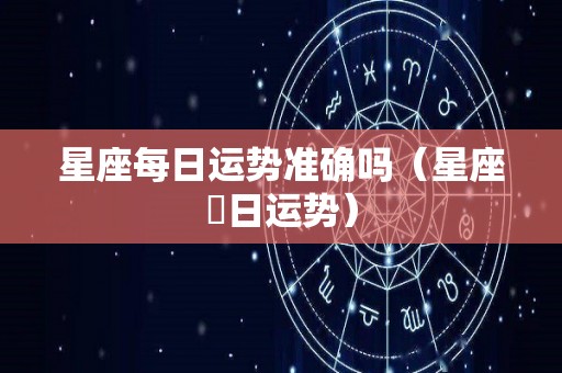星座每日运势准确吗（星座毎日运势）