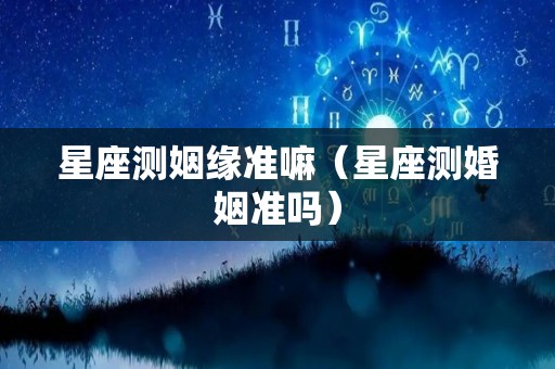 星座测姻缘准嘛（星座测婚姻准吗）