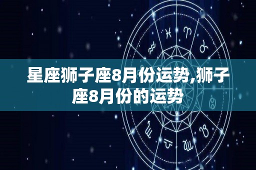 星座狮子座8月份运势,狮子座8月份的运势