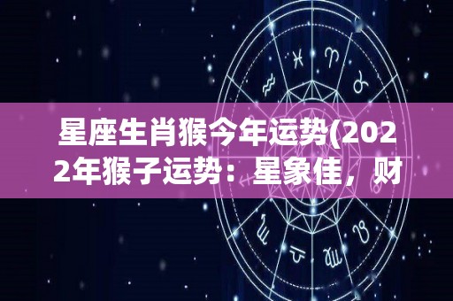 星座生肖猴今年运势(2022年猴子运势：星象佳，财富旺，感情美满)