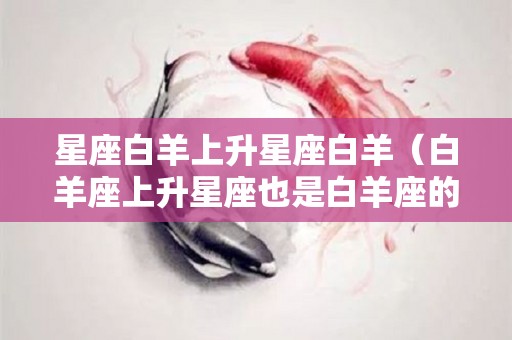 星座白羊上升星座白羊（白羊座上升星座也是白羊座的女生）