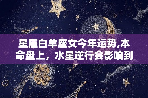 星座白羊座女今年运势,本命盘上，水星逆行会影响到你的感情，月亮也在月相位置