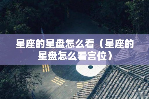 星座的星盘怎么看（星座的星盘怎么看宫位）