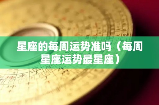 星座的每周运势准吗（每周星座运势最星座）