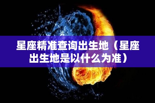星座精准查询出生地（星座出生地是以什么为准）