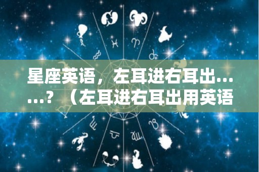 星座英语，左耳进右耳出……？（左耳进右耳出用英语怎么说）