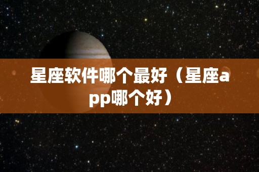 星座软件哪个最好（星座app哪个好）