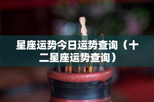 星座运势今日运势查询（十二星座运势查询）