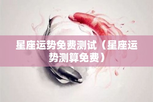星座运势免费测试（星座运势测算免费）