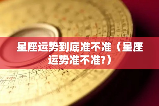 星座运势到底准不准（星座运势准不准?）