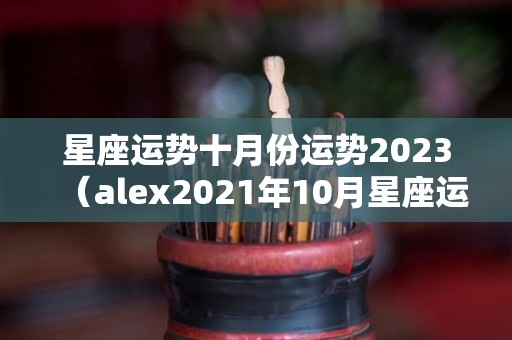星座运势十月份运势2023（alex2021年10月星座运势）