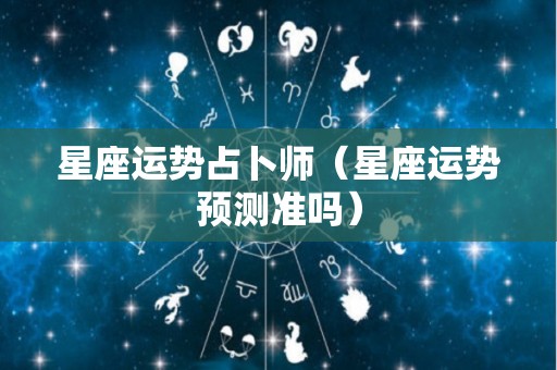 星座运势占卜师（星座运势预测准吗）