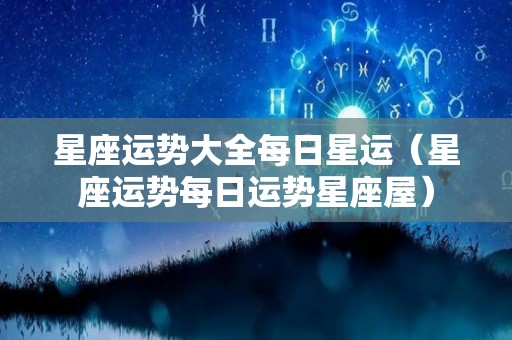 星座运势大全每日星运（星座运势每日运势星座屋）