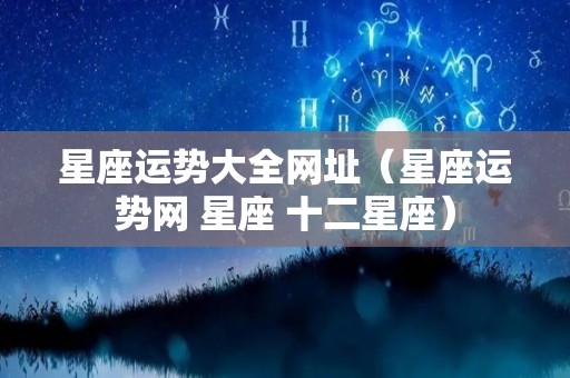 星座运势大全网址（星座运势网 星座 十二星座）