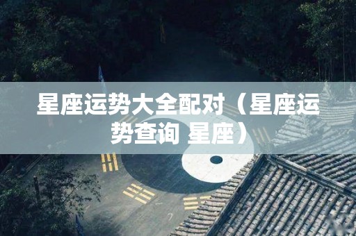 星座运势大全配对（星座运势查询 星座）