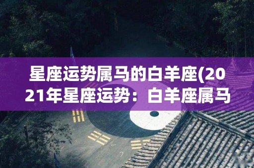 星座运势属马的白羊座(2021年星座运势：白羊座属马者获得新机遇！)