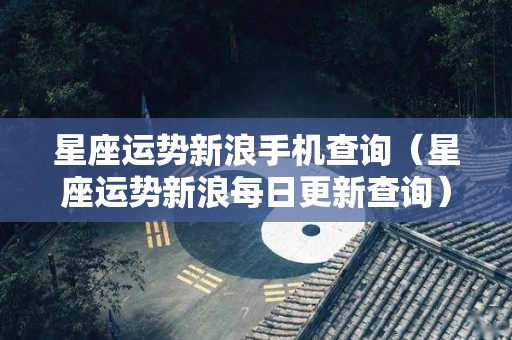 星座运势新浪手机查询（星座运势新浪每日更新查询）