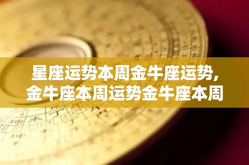 星座运势本周金牛座运势,金牛座本周运势金牛座本周爱情运:★★★★财运:★★☆☆☆金牛座