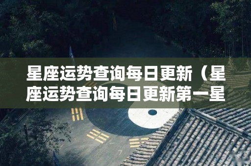 星座运势查询每日更新（星座运势查询每日更新第一星座网2020年十二星座运势）
