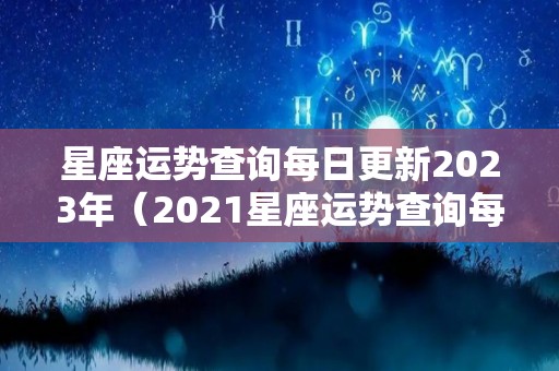 星座运势查询每日更新2023年（2021星座运势查询每日更新）