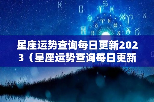星座运势查询每日更新2023（星座运势查询每日更新2023年运程）