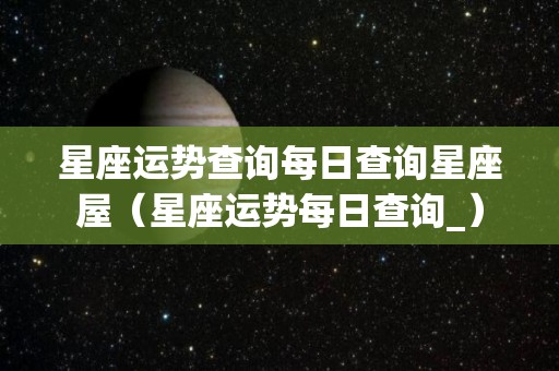 星座运势查询每日查询星座屋（星座运势每日查询_）