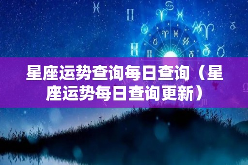 星座运势查询每日查询（星座运势每日查询更新）