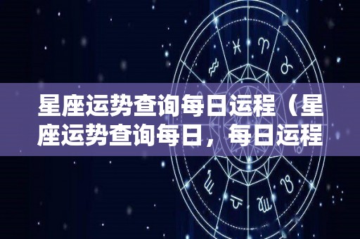 星座运势查询每日运程（星座运势查询每日，每日运程）