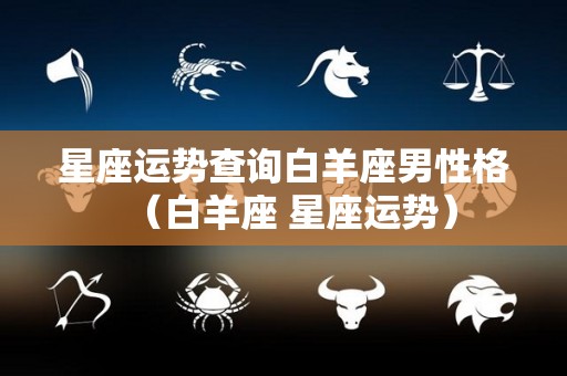 星座运势查询白羊座男性格（白羊座 星座运势）