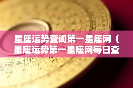 星座运势查询第一星座网（星座运势第一星座网每日查询）